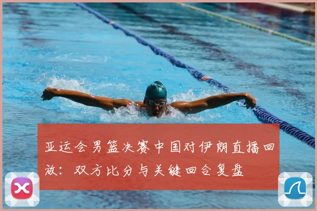 亚运会男篮决赛中国对伊朗直播回放：双方比分与关键回合复盘