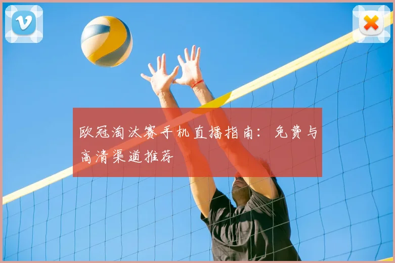 欧冠淘汰赛手机直播指南：免费与高清渠道推荐