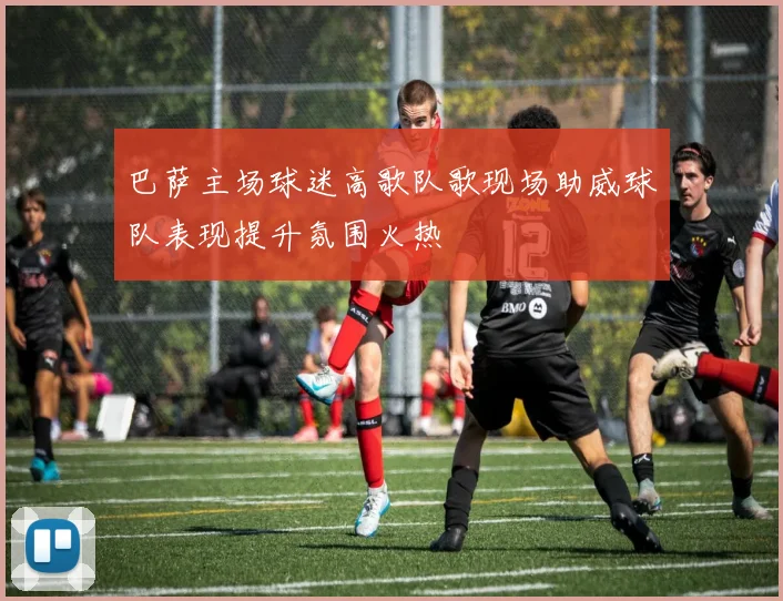 巴萨主场球迷高歌队歌现场助威球队表现提升氛围火热