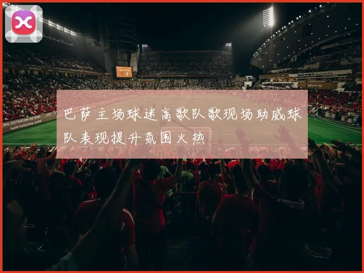 巴萨主场球迷高歌队歌现场助威球队表现提升氛围火热