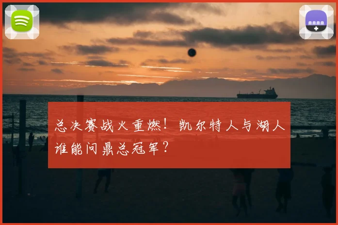 总决赛战火重燃！凯尔特人与湖人谁能问鼎总冠军？