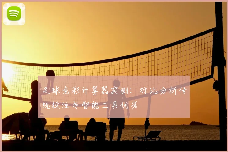 足球竞彩计算器实测：对比分析传统投注与智能工具优劣