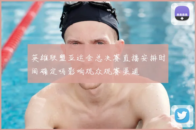 英雄联盟亚运会总决赛直播安排时间确定吗影响观众观赛渠道