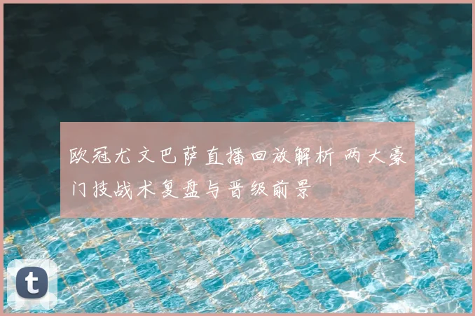 欧冠尤文巴萨直播回放解析 两大豪门技战术复盘与晋级前景