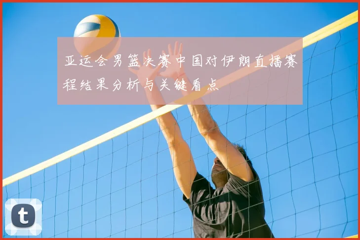 亚运会男篮决赛中国对伊朗直播赛程结果分析与关键看点
