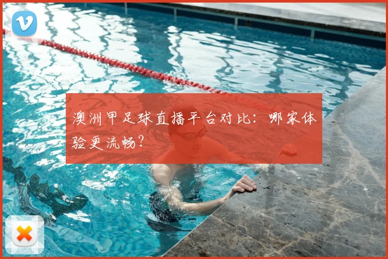 澳洲甲足球直播平台对比：哪家体验更流畅？