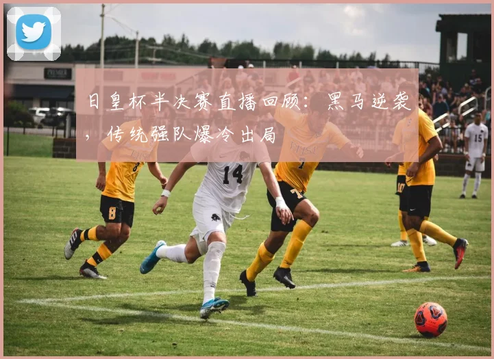日皇杯半决赛直播回顾：黑马逆袭，传统强队爆冷出局