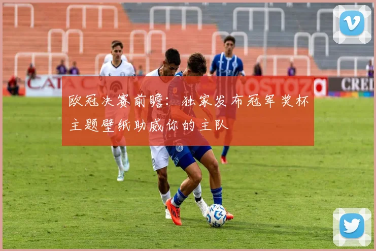 欧冠决赛前瞻：独家发布冠军奖杯主题壁纸助威你的主队