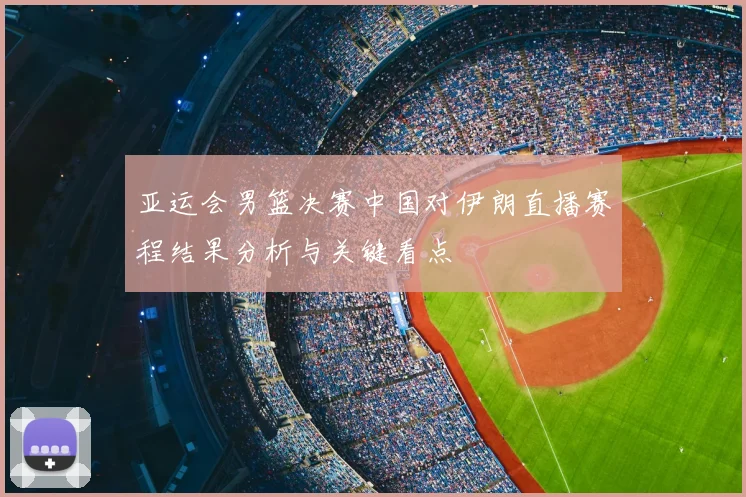 亚运会男篮决赛中国对伊朗直播赛程结果分析与关键看点