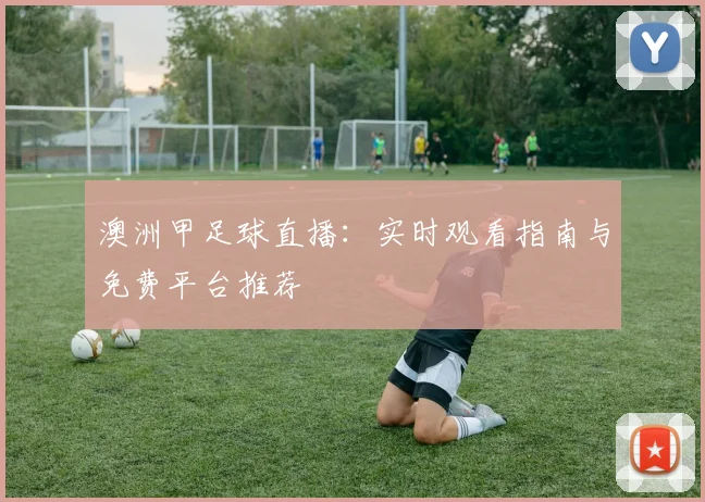 澳洲甲足球直播：实时观看指南与免费平台推荐