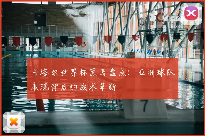 卡塔尔世界杯黑马盘点：亚洲球队表现背后的战术革新