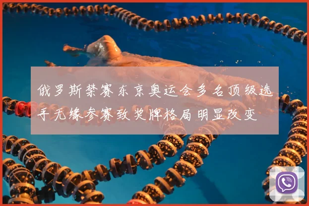 俄罗斯禁赛东京奥运会多名顶级选手无缘参赛致奖牌格局明显改变