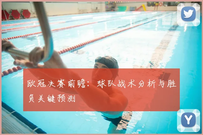 欧冠决赛前瞻：球队战术分析与胜负关键预测