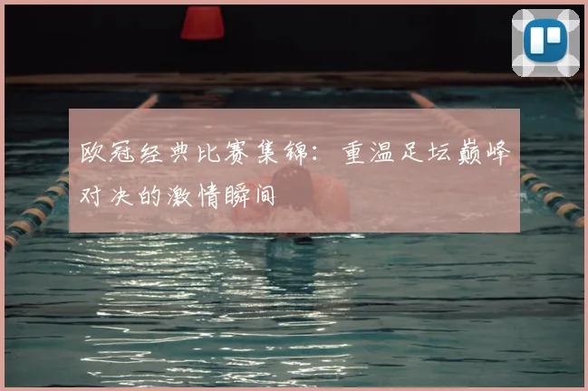 欧冠经典比赛集锦：重温足坛巅峰对决的激情瞬间