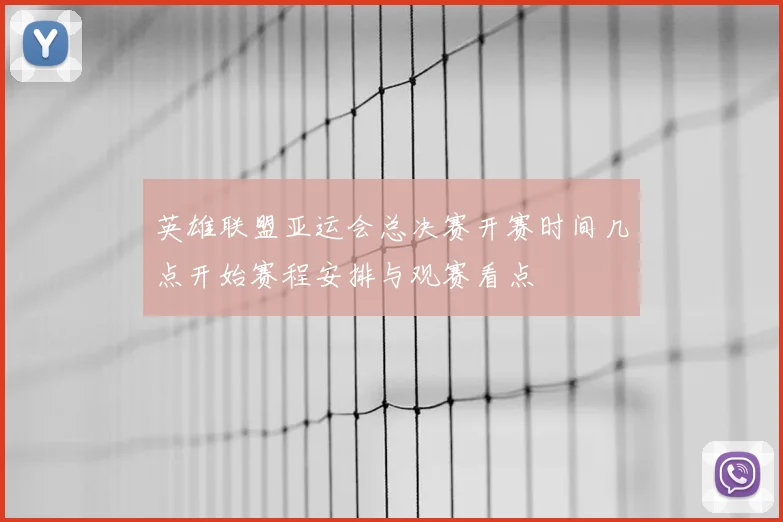 英雄联盟亚运会总决赛开赛时间几点开始赛程安排与观赛看点